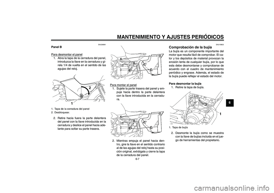 YAMAHA YBR125 2009  Manuale de Empleo (in Spanish) MANTENIMIENTO Y AJUSTES PERIÓDICOS
6-7
6
SAU36961
Panel B
Para desmontar el panel1. Abra la tapa de la cerradura del panel,
introduzca la llave en la cerradura y gí-
rela 1/4 de vuelta en el sentido