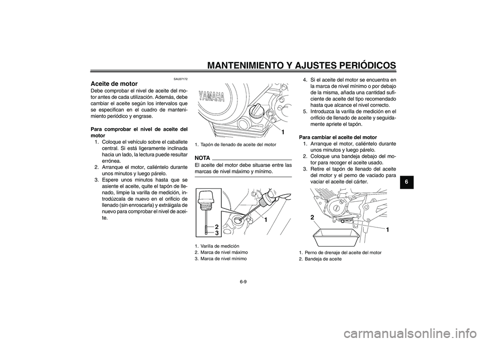 YAMAHA YBR125 2009  Manuale de Empleo (in Spanish) MANTENIMIENTO Y AJUSTES PERIÓDICOS
6-9
6
SAU37172
Aceite de motor Debe comprobar el nivel de aceite del mo-
tor antes de cada utilización. Además, debe
cambiar el aceite según los intervalos que
s