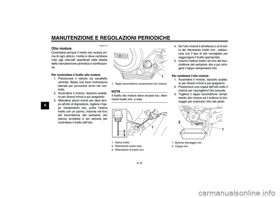 YAMAHA YBR125 2009  Manuale duso (in Italian) MANUTENZIONE E REGOLAZIONI PERIODICHE
6-10
6
HAU37172
Olio motore Controllare sempre il livello olio motore pri-
ma di ogni utilizzo. Inoltre si deve cambiare
l’olio agli intervalli specificati nell