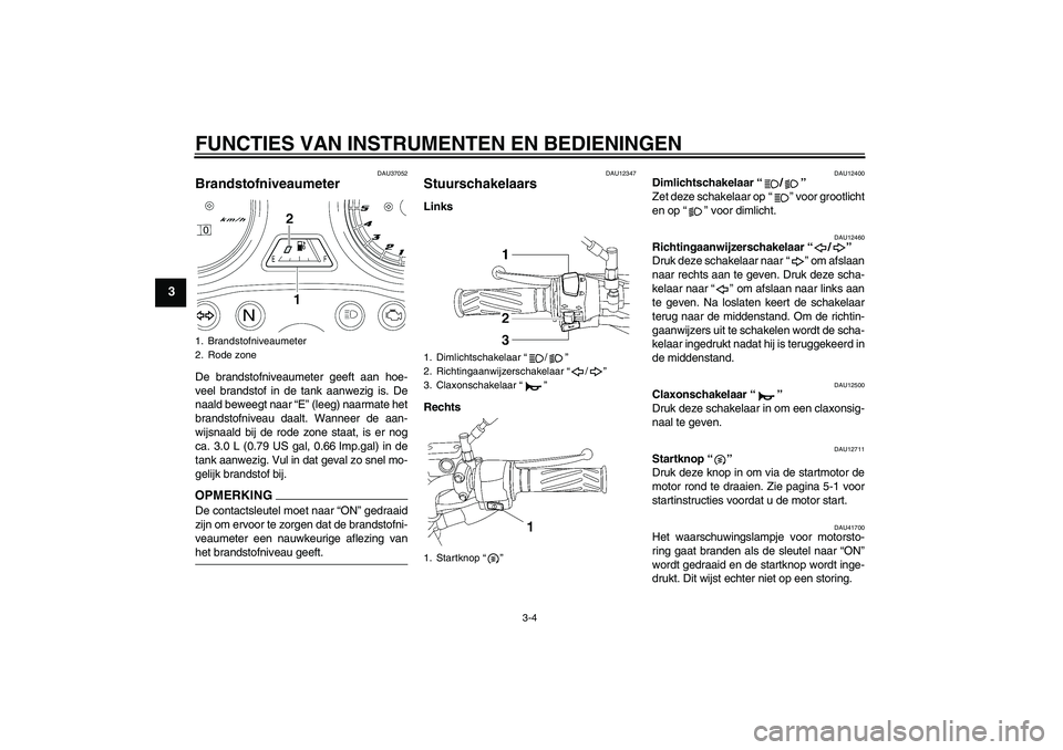 YAMAHA YBR125 2009 Instructieboekje (in Dutch) FUNCTIES VAN INSTRUMENTEN EN BEDIENINGEN
3-4
3
DAU37052
Brandstofniveaumeter De brandstofniveaumeter geeft aan hoe-
veel brandstof in de tank aanwezig is. De
naald beweegt naar “E” (leeg) naarmate YAMAHA YBR125 2009 Instructieboekje (in Dutch) FUNCTIES VAN INSTRUMENTEN EN BEDIENINGEN
3-4
3
DAU37052
Brandstofniveaumeter De brandstofniveaumeter geeft aan hoe-
veel brandstof in de tank aanwezig is. De
naald beweegt naar “E” (leeg) naarmate