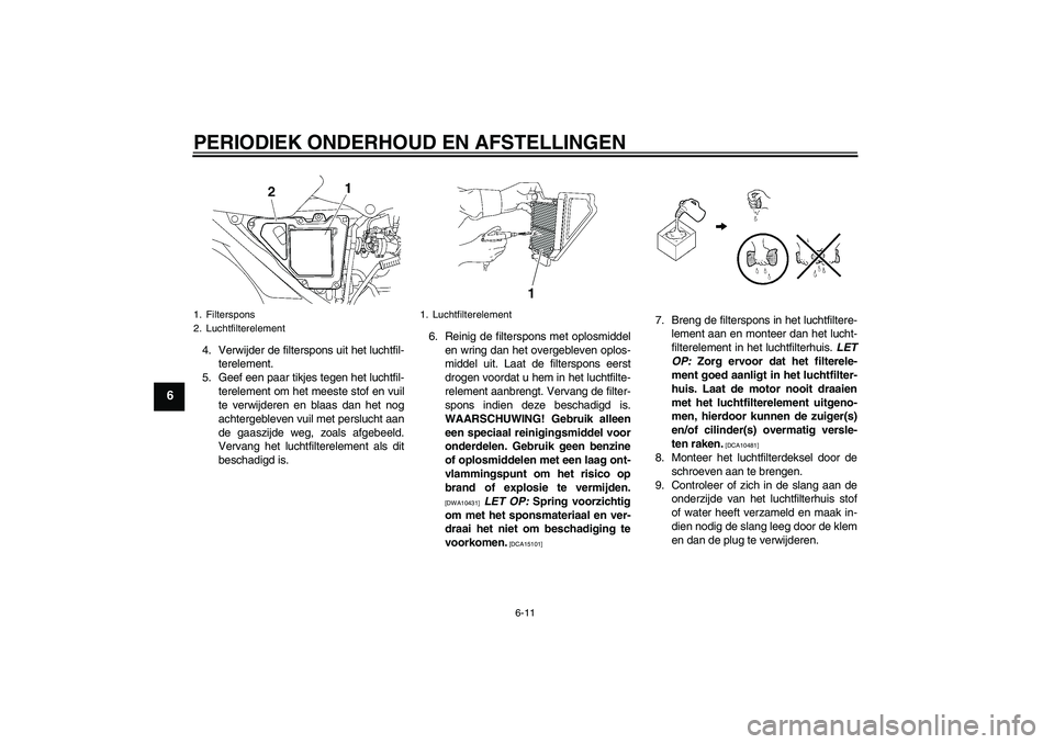 YAMAHA YBR125 2009  Instructieboekje (in Dutch) PERIODIEK ONDERHOUD EN AFSTELLINGEN
6-11
6
4. Verwijder de filterspons uit het luchtfil-
terelement.
5. Geef een paar tikjes tegen het luchtfil-
terelement om het meeste stof en vuil
te verwijderen en