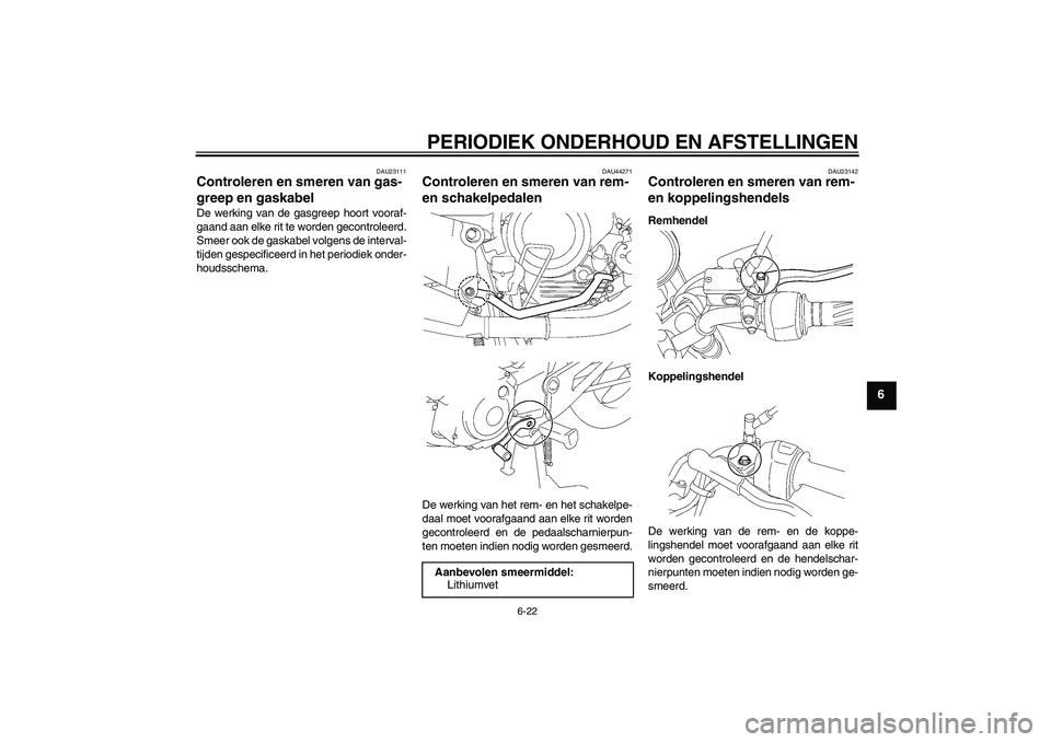YAMAHA YBR125 2009  Instructieboekje (in Dutch) PERIODIEK ONDERHOUD EN AFSTELLINGEN
6-22
6
DAU23111
Controleren en smeren van gas-
greep en gaskabel De werking van de gasgreep hoort vooraf-
gaand aan elke rit te worden gecontroleerd.
Smeer ook de g