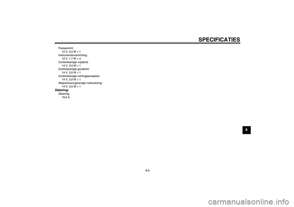 YAMAHA YBR125 2009 Instructieboekje (in Dutch) SPECIFICATIES
8-3
8
Parkeerlicht:
12 V, 5.0 W × 1
Instrumentenverlichting:
12 V, 1.7 W × 4
Controlelampje vrijstand:
14 V, 3.0 W × 1
Controlelampje grootlicht:
14 V, 3.0 W × 1
Controlelampje richt YAMAHA YBR125 2009 Instructieboekje (in Dutch) SPECIFICATIES
8-3
8
Parkeerlicht:
12 V, 5.0 W × 1
Instrumentenverlichting:
12 V, 1.7 W × 4
Controlelampje vrijstand:
14 V, 3.0 W × 1
Controlelampje grootlicht:
14 V, 3.0 W × 1
Controlelampje richt