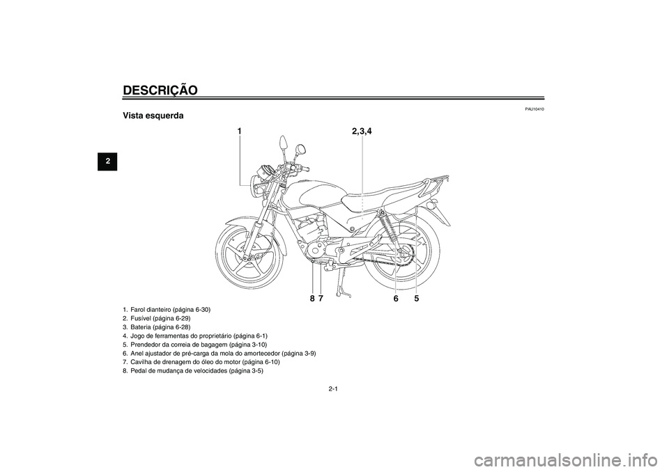 YAMAHA YBR125 2009 Manual de utilização (in Portuguese) DESCRIÇÃO
2-1
2
PAU10410
Vista esquerda1. Farol dianteiro (página 6-30)
2. Fusível (página 6-29)
3. Bateria (página 6-28)
4. Jogo de ferramentas do proprietário (página 6-1)
5. Prendedor da co YAMAHA YBR125 2009 Manual de utilização (in Portuguese) DESCRIÇÃO
2-1
2
PAU10410
Vista esquerda1. Farol dianteiro (página 6-30)
2. Fusível (página 6-29)
3. Bateria (página 6-28)
4. Jogo de ferramentas do proprietário (página 6-1)
5. Prendedor da co