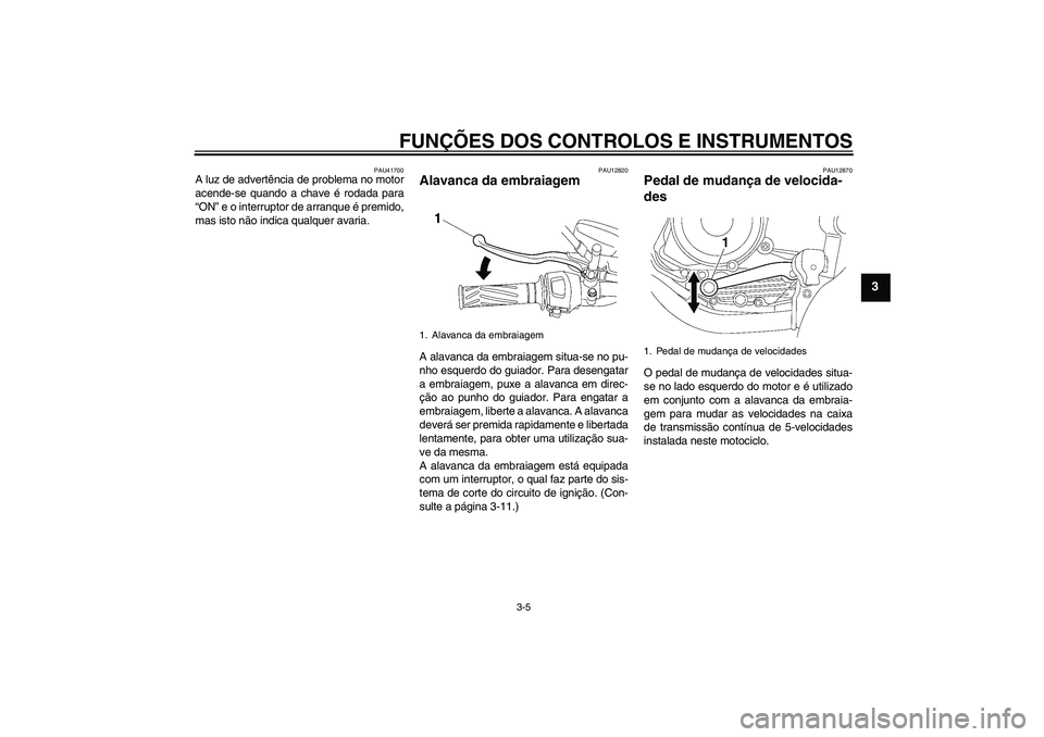YAMAHA YBR125 2009 Manual de utilização (in Portuguese) FUNÇÕES DOS CONTROLOS E INSTRUMENTOS
3-5
3
PAU41700
A luz de advertência de problema no motor
acende-se quando a chave é rodada para
“ON” e o interruptor de arranque é premido,
mas isto não YAMAHA YBR125 2009 Manual de utilização (in Portuguese) FUNÇÕES DOS CONTROLOS E INSTRUMENTOS
3-5
3
PAU41700
A luz de advertência de problema no motor
acende-se quando a chave é rodada para
“ON” e o interruptor de arranque é premido,
mas isto não