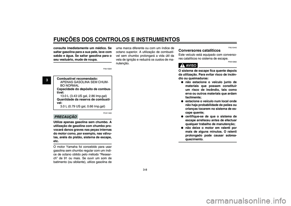YAMAHA YBR125 2009 Manual de utilização (in Portuguese) FUNÇÕES DOS CONTROLOS E INSTRUMENTOS
3-8
3
consulte imediatamente um médico. Se
saltar gasolina para a sua pele, lave com
sabão e água. Se saltar gasolina para oseu vestuário, mude de roupa.
PAU YAMAHA YBR125 2009 Manual de utilização (in Portuguese) FUNÇÕES DOS CONTROLOS E INSTRUMENTOS
3-8
3
consulte imediatamente um médico. Se
saltar gasolina para a sua pele, lave com
sabão e água. Se saltar gasolina para oseu vestuário, mude de roupa.
PAU
