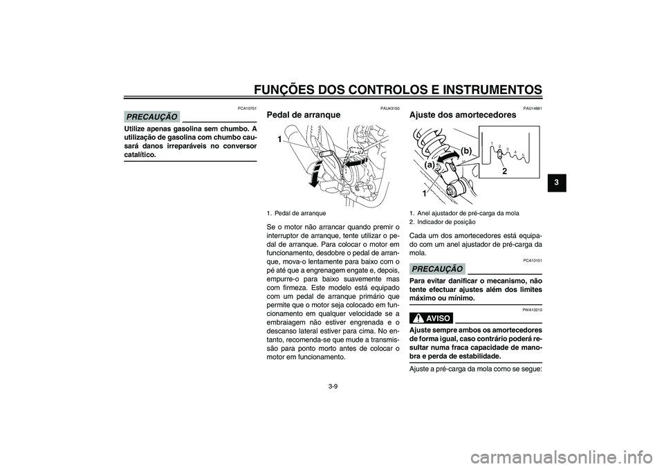 YAMAHA YBR125 2009 Manual de utilização (in Portuguese) FUNÇÕES DOS CONTROLOS E INSTRUMENTOS
3-9
3
PRECAUÇÃO
PCA10701
Utilize apenas gasolina sem chumbo. A
utilização de gasolina com chumbo cau-
sará danos irreparáveis no conversorcatalítico.
PAU4 YAMAHA YBR125 2009 Manual de utilização (in Portuguese) FUNÇÕES DOS CONTROLOS E INSTRUMENTOS
3-9
3
PRECAUÇÃO
PCA10701
Utilize apenas gasolina sem chumbo. A
utilização de gasolina com chumbo cau-
sará danos irreparáveis no conversorcatalítico.
PAU4