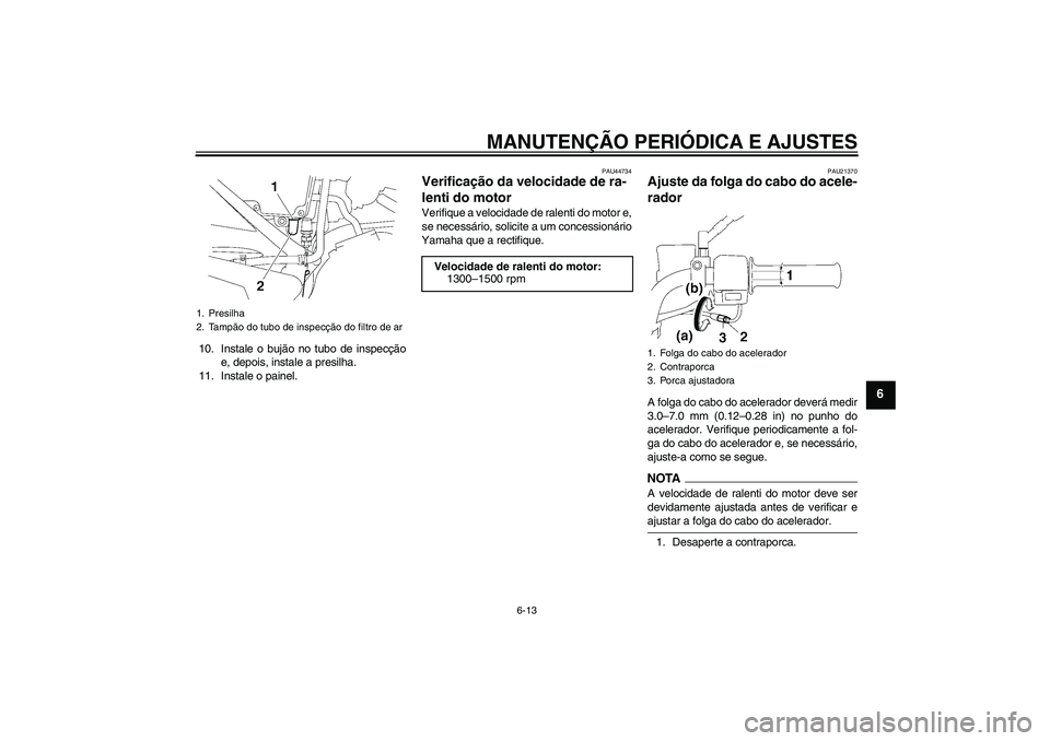 YAMAHA YBR125 2009  Manual de utilização (in Portuguese) MANUTENÇÃO PERIÓDICA E AJUSTES
6-13
6
10. Instale o bujão no tubo de inspecção
e, depois, instale a presilha.
11. Instale o painel.
PAU44734
Verificação da velocidade de ra-
lenti do motor Ver