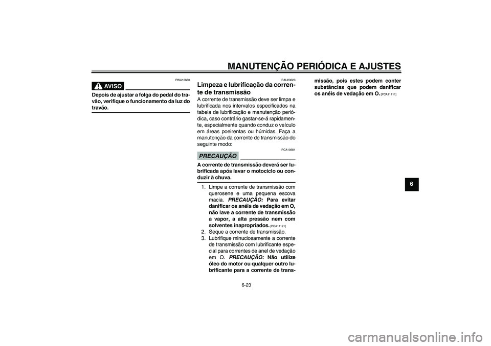 YAMAHA YBR125 2009 Manual de utilização (in Portuguese) MANUTENÇÃO PERIÓDICA E AJUSTES
6-23
6
AV I S O
PWA10660
Depois de ajustar a folga do pedal do tra-
vão, verifique o funcionamento da luz dotravão.
PAU23023
Limpeza e lubrificação da corren-
te YAMAHA YBR125 2009 Manual de utilização (in Portuguese) MANUTENÇÃO PERIÓDICA E AJUSTES
6-23
6
AV I S O
PWA10660
Depois de ajustar a folga do pedal do tra-
vão, verifique o funcionamento da luz dotravão.
PAU23023
Limpeza e lubrificação da corren-
te