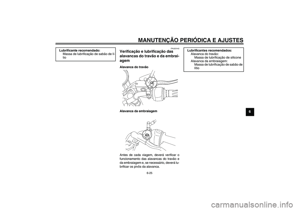 YAMAHA YBR125 2009 Manual de utilização (in Portuguese) MANUTENÇÃO PERIÓDICA E AJUSTES
6-25
6
PAU23142
Verificação e lubrificação das
alavancas do travão e da embrai-
agem Alavanca do travão
Alavanca da embraiagem
Antes de cada viagem, deverá ve YAMAHA YBR125 2009 Manual de utilização (in Portuguese) MANUTENÇÃO PERIÓDICA E AJUSTES
6-25
6
PAU23142
Verificação e lubrificação das
alavancas do travão e da embrai-
agem Alavanca do travão
Alavanca da embraiagem
Antes de cada viagem, deverá ve