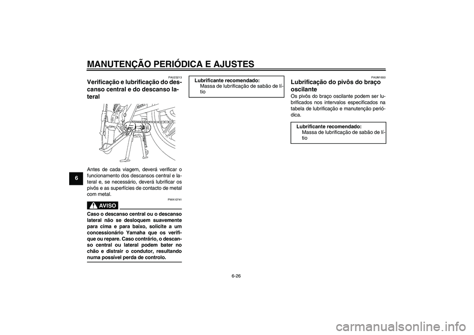 YAMAHA YBR125 2009 Manual de utilização (in Portuguese) MANUTENÇÃO PERIÓDICA E AJUSTES
6-26
6
PAU23213
Verificação e lubrificação do des-
canso central e do descanso la-
teral Antes de cada viagem, deverá verificar o
funcionamento dos descansos cen YAMAHA YBR125 2009 Manual de utilização (in Portuguese) MANUTENÇÃO PERIÓDICA E AJUSTES
6-26
6
PAU23213
Verificação e lubrificação do des-
canso central e do descanso la-
teral Antes de cada viagem, deverá verificar o
funcionamento dos descansos cen