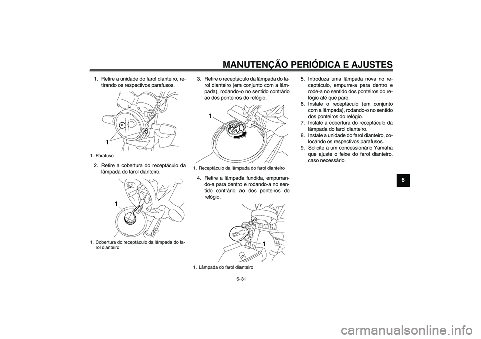 YAMAHA YBR125 2009 Manual de utilização (in Portuguese) MANUTENÇÃO PERIÓDICA E AJUSTES
6-31
6
1. Retire a unidade do farol dianteiro, re-
tirando os respectivos parafusos.
2. Retire a cobertura do receptáculo da
lâmpada do farol dianteiro.3. Retire o YAMAHA YBR125 2009 Manual de utilização (in Portuguese) MANUTENÇÃO PERIÓDICA E AJUSTES
6-31
6
1. Retire a unidade do farol dianteiro, re-
tirando os respectivos parafusos.
2. Retire a cobertura do receptáculo da
lâmpada do farol dianteiro.3. Retire o