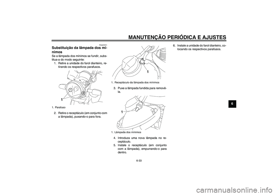 YAMAHA YBR125 2009 Manual de utilização (in Portuguese) MANUTENÇÃO PERIÓDICA E AJUSTES
6-33
6
PAU37271
Substituição da lâmpada dos mí-
nimos Se a lâmpada dos mínimos se fundir, subs-
titua-a do modo seguinte:
1. Retire a unidade do farol dianteiro YAMAHA YBR125 2009 Manual de utilização (in Portuguese) MANUTENÇÃO PERIÓDICA E AJUSTES
6-33
6
PAU37271
Substituição da lâmpada dos mí-
nimos Se a lâmpada dos mínimos se fundir, subs-
titua-a do modo seguinte:
1. Retire a unidade do farol dianteiro