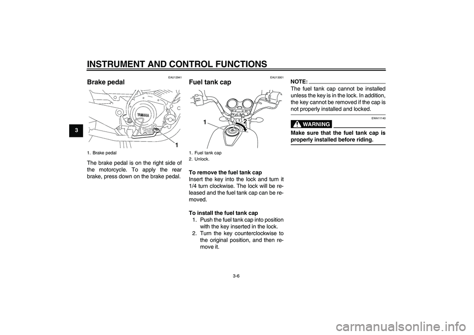 YAMAHA YBR125 2008 User Guide INSTRUMENT AND CONTROL FUNCTIONS
3-6
3
EAU12941
Brake pedal The brake pedal is on the right side of
the motorcycle. To apply the rear
brake, press down on the brake pedal.
EAU13001
Fuel tank cap To re