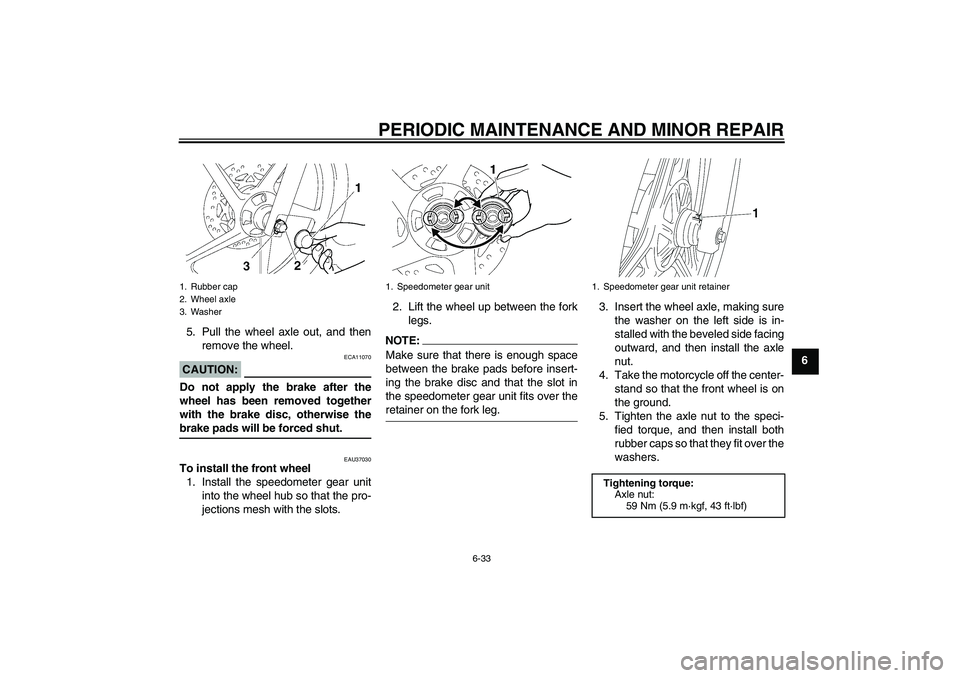 YAMAHA YBR125 2008 Repair Manual PERIODIC MAINTENANCE AND MINOR REPAIR
6-33
6 5. Pull the wheel axle out, and then
remove the wheel.
CAUTION:
ECA11070
Do not apply the brake after the
wheel has been removed together
with the brake di YAMAHA YBR125 2008 Repair Manual PERIODIC MAINTENANCE AND MINOR REPAIR
6-33
6 5. Pull the wheel axle out, and then
remove the wheel.
CAUTION:
ECA11070
Do not apply the brake after the
wheel has been removed together
with the brake di