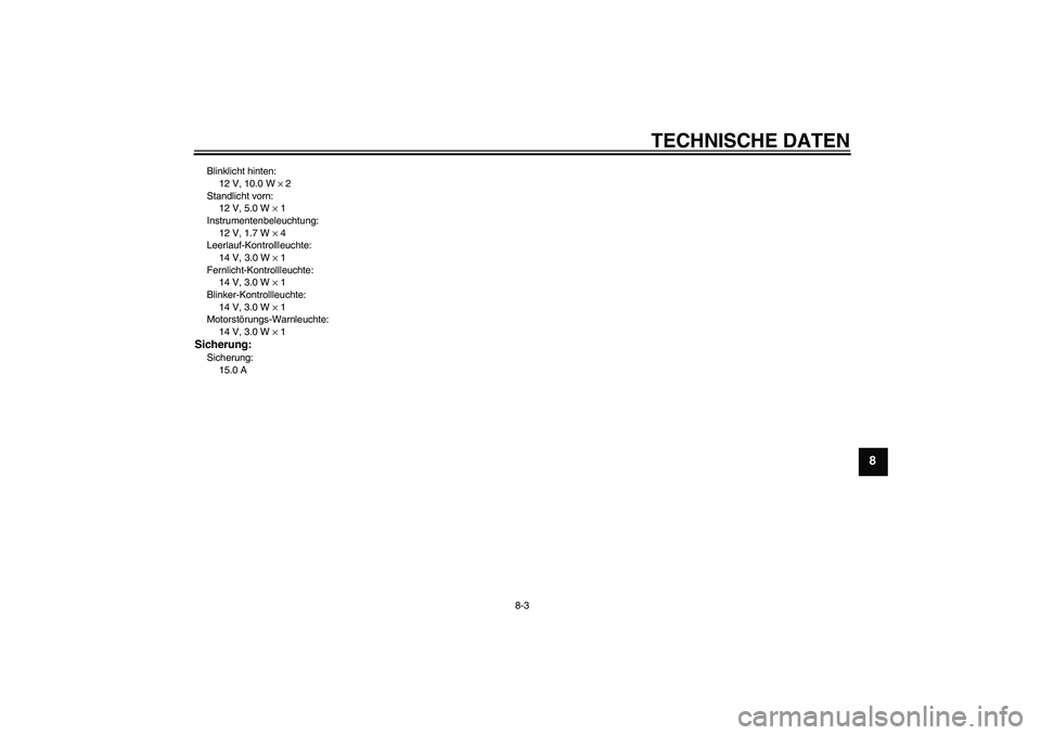 YAMAHA YBR125 2008 Betriebsanleitungen (in German) TECHNISCHE DATEN
8-3
8
Blinklicht hinten:
12 V, 10.0 W × 2
Standlicht vorn:
12 V, 5.0 W × 1
Instrumentenbeleuchtung:
12 V, 1.7 W × 4
Leerlauf-Kontrollleuchte:
14 V, 3.0 W × 1
Fernlicht-Kontrollleu YAMAHA YBR125 2008 Betriebsanleitungen (in German) TECHNISCHE DATEN
8-3
8
Blinklicht hinten:
12 V, 10.0 W × 2
Standlicht vorn:
12 V, 5.0 W × 1
Instrumentenbeleuchtung:
12 V, 1.7 W × 4
Leerlauf-Kontrollleuchte:
14 V, 3.0 W × 1
Fernlicht-Kontrollleu