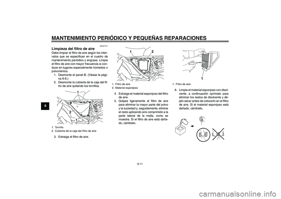 YAMAHA YBR125 2008 Manuale de Empleo (in Spanish) MANTENIMIENTO PERIÓDICO Y PEQUEÑAS REPARACIONES
6-11
6
SAU37121
Limpieza del filtro de aire Debe limpiar el filtro de aire según los inter-
valos que se especifican en el cuadro de
mantenimiento pe YAMAHA YBR125 2008 Manuale de Empleo (in Spanish) MANTENIMIENTO PERIÓDICO Y PEQUEÑAS REPARACIONES
6-11
6
SAU37121
Limpieza del filtro de aire Debe limpiar el filtro de aire según los inter-
valos que se especifican en el cuadro de
mantenimiento pe