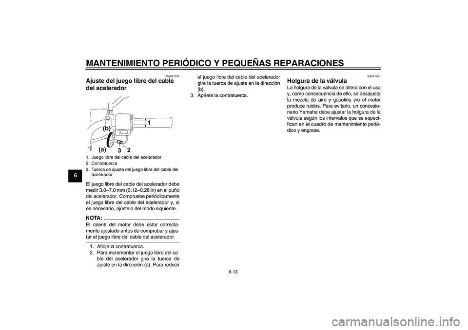 YAMAHA YBR125 2008 Manuale de Empleo (in Spanish) MANTENIMIENTO PERIÓDICO Y PEQUEÑAS REPARACIONES
6-13
6
SAU21370
Ajuste del juego libre del cable
del acelerador El juego libre del cable del acelerador debe
medir 3.0–7.0 mm (0.12–0.28 in) en e YAMAHA YBR125 2008 Manuale de Empleo (in Spanish) MANTENIMIENTO PERIÓDICO Y PEQUEÑAS REPARACIONES
6-13
6
SAU21370
Ajuste del juego libre del cable
del acelerador El juego libre del cable del acelerador debe
medir 3.0–7.0 mm (0.12–0.28 in) en e