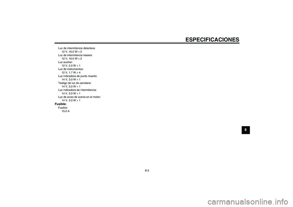 YAMAHA YBR125 2008 Manuale de Empleo (in Spanish) ESPECIFICACIONES
8-3
8
Luz de intermitencia delantera:
12 V, 10.0 W × 2
Luz de intermitencia trasera:
12 V, 10.0 W × 2
Luz auxiliar:
12 V, 5.0 W × 1
Luz de instrumentos:
12 V, 1.7 W × 4
Luz indica YAMAHA YBR125 2008 Manuale de Empleo (in Spanish) ESPECIFICACIONES
8-3
8
Luz de intermitencia delantera:
12 V, 10.0 W × 2
Luz de intermitencia trasera:
12 V, 10.0 W × 2
Luz auxiliar:
12 V, 5.0 W × 1
Luz de instrumentos:
12 V, 1.7 W × 4
Luz indica