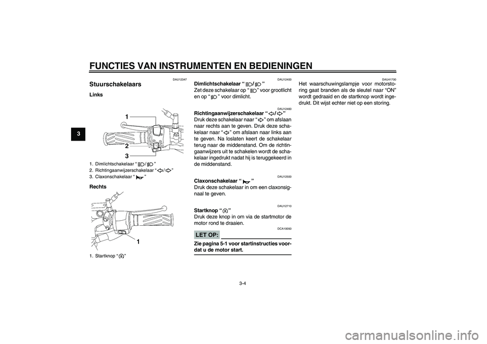 YAMAHA YBR125 2008  Instructieboekje (in Dutch) FUNCTIES VAN INSTRUMENTEN EN BEDIENINGEN
3-4
3
DAU12347
Stuurschakelaars Links
Rechts
DAU12400
Dimlichtschakelaar“/” 
Zet deze schakelaar op “ ” voor grootlicht
en op “ ” voor dimlicht.
DA