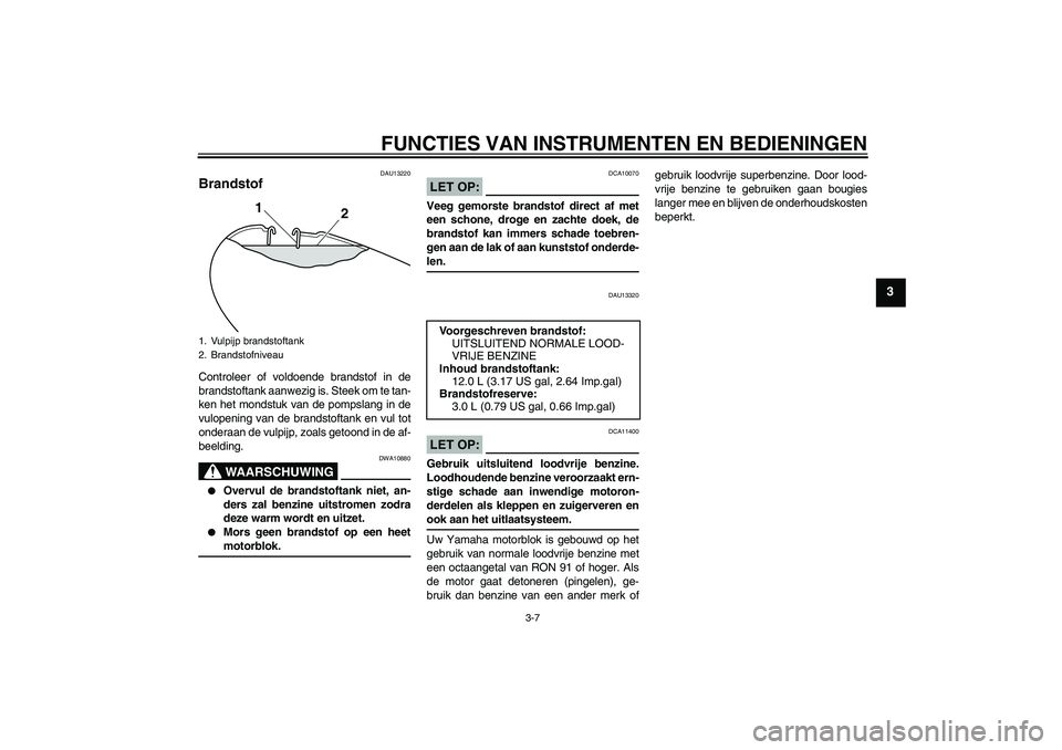 YAMAHA YBR125 2008  Instructieboekje (in Dutch) FUNCTIES VAN INSTRUMENTEN EN BEDIENINGEN
3-7
3
DAU13220
Brandstof Controleer of voldoende brandstof in de
brandstoftank aanwezig is. Steek om te tan-
ken het mondstuk van de pompslang in de
vulopening