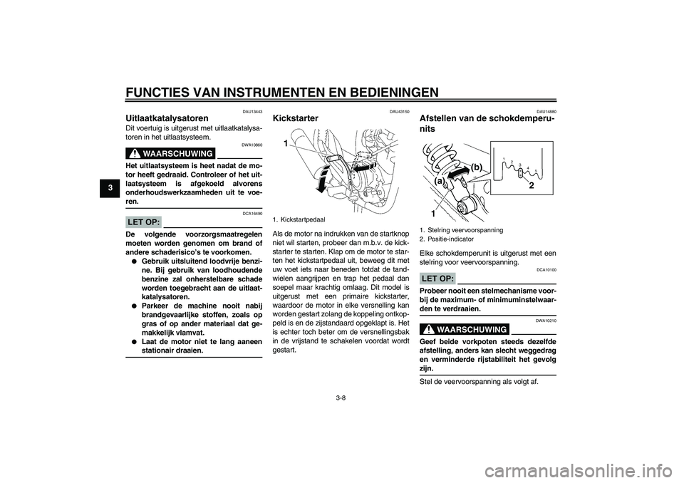 YAMAHA YBR125 2008  Instructieboekje (in Dutch) FUNCTIES VAN INSTRUMENTEN EN BEDIENINGEN
3-8
3
DAU13443
Uitlaatkatalysatoren Dit voertuig is uitgerust met uitlaatkatalysa-
toren in het uitlaatsysteem.
WAARSCHUWING
DWA10860
Het uitlaatsysteem is hee