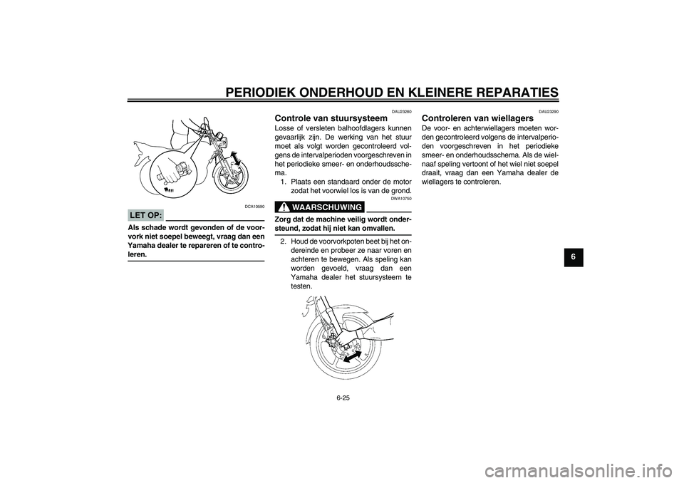 YAMAHA YBR125 2008 Instructieboekje (in Dutch) PERIODIEK ONDERHOUD EN KLEINERE REPARATIES
6-25
6
LET OP:
DCA10590
Als schade wordt gevonden of de voor-
vork niet soepel beweegt, vraag dan een
Yamaha dealer te repareren of te contro-leren.
DAU23280 YAMAHA YBR125 2008 Instructieboekje (in Dutch) PERIODIEK ONDERHOUD EN KLEINERE REPARATIES
6-25
6
LET OP:
DCA10590
Als schade wordt gevonden of de voor-
vork niet soepel beweegt, vraag dan een
Yamaha dealer te repareren of te contro-leren.
DAU23280