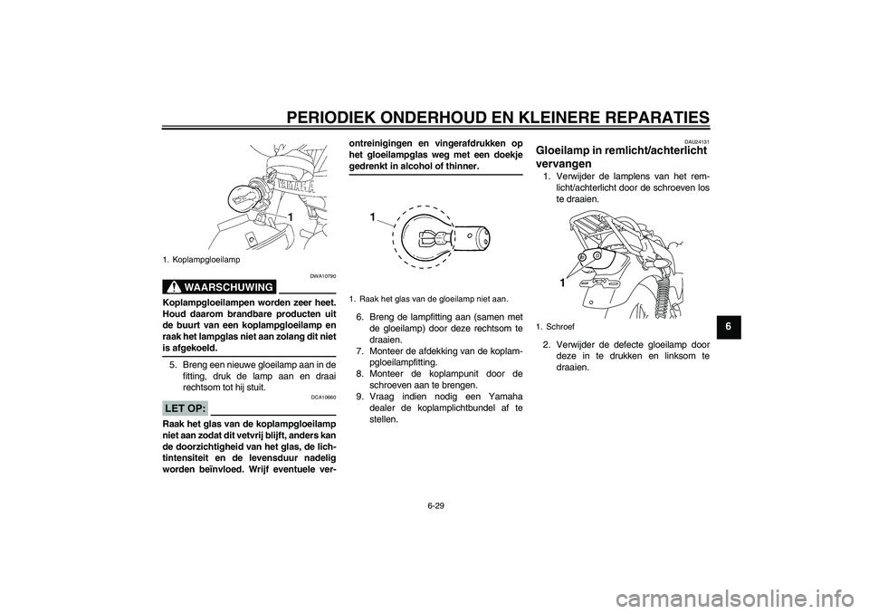 YAMAHA YBR125 2008  Instructieboekje (in Dutch) PERIODIEK ONDERHOUD EN KLEINERE REPARATIES
6-29
6
WAARSCHUWING
DWA10790
Koplampgloeilampen worden zeer heet.
Houd daarom brandbare producten uit
de buurt van een koplampgloeilamp en
raak het lampglas 