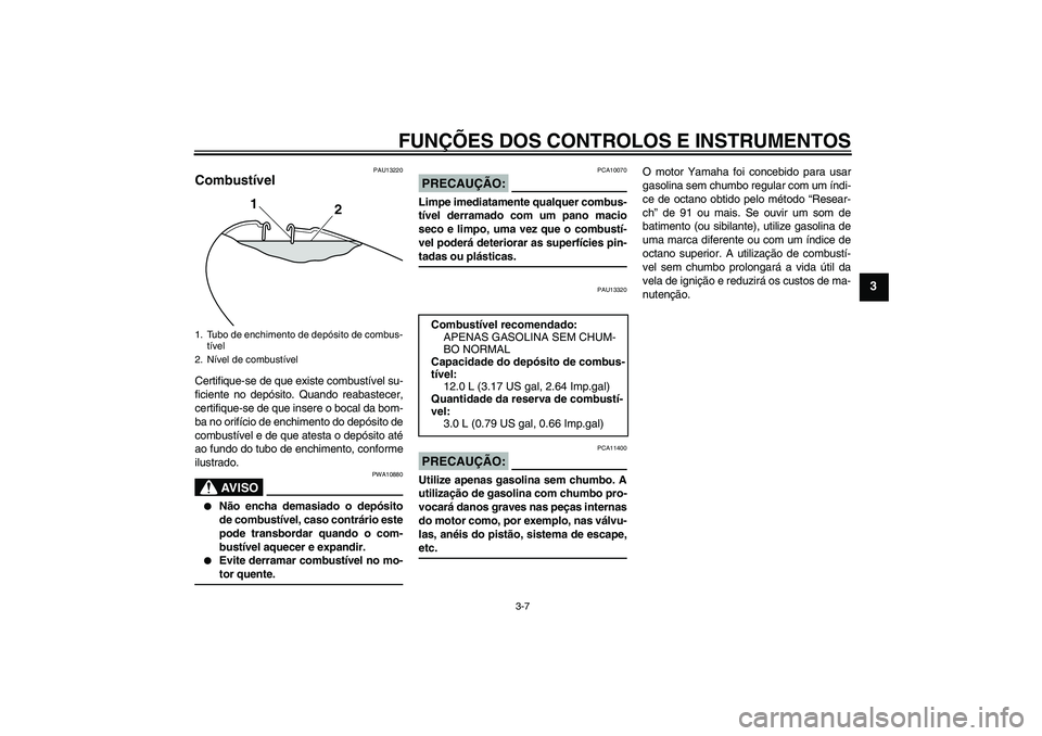YAMAHA YBR125 2008  Manual de utilização (in Portuguese) FUNÇÕES DOS CONTROLOS E INSTRUMENTOS
3-7
3
PAU13220
Combustível Certifique-se de que existe combustível su-
ficiente no depósito. Quando reabastecer,
certifique-se de que insere o bocal da bom-
b