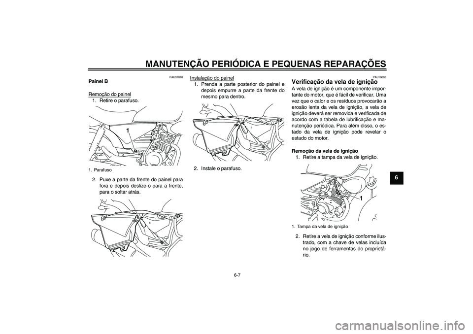 YAMAHA YBR125 2008  Manual de utilização (in Portuguese) MANUTENÇÃO PERIÓDICA E PEQUENAS REPARAÇÕES
6-7
6
PAU37070
Painel B
Remoção do painel1. Retire o parafuso.
2. Puxe a parte da frente do painel para
fora e depois deslize-o para a frente,
para o 