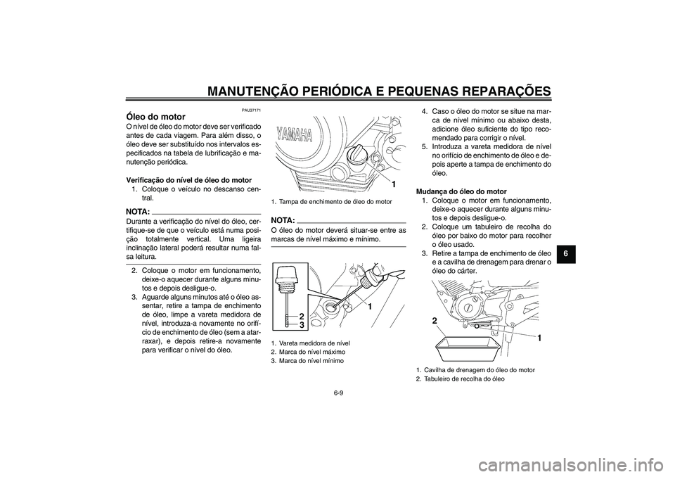 YAMAHA YBR125 2008  Manual de utilização (in Portuguese) MANUTENÇÃO PERIÓDICA E PEQUENAS REPARAÇÕES
6-9
6
PAU37171
Óleo do motor O nível de óleo do motor deve ser verificado
antes de cada viagem. Para além disso, o
óleo deve ser substituído nos i