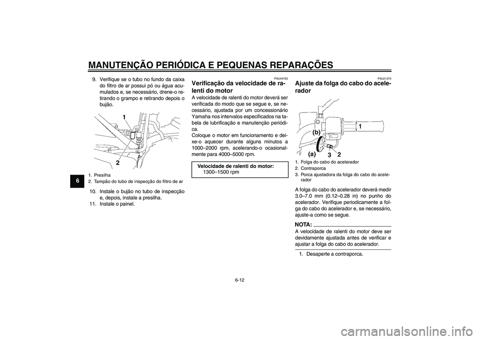 YAMAHA YBR125 2008  Manual de utilização (in Portuguese) MANUTENÇÃO PERIÓDICA E PEQUENAS REPARAÇÕES
6-12
6
9. Verifique se o tubo no fundo da caixa
do filtro de ar possui pó ou água acu-
mulados e, se necessário, drene-o re-
tirando o grampo e retir