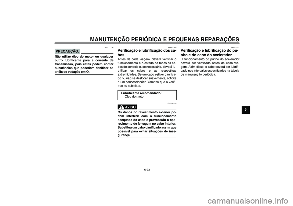YAMAHA YBR125 2008  Manual de utilização (in Portuguese) MANUTENÇÃO PERIÓDICA E PEQUENAS REPARAÇÕES
6-23
6
PRECAUÇÃO:
PCA11110
Não utilize óleo do motor ou qualquer
outro lubrificante para a corrente de
transmissão, pois estes podem conter
substâ