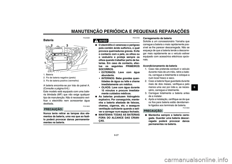 YAMAHA YBR125 2008  Manual de utilização (in Portuguese) MANUTENÇÃO PERIÓDICA E PEQUENAS REPARAÇÕES
6-27
6
PAU23380
Bateria A bateria encontra-se por trás do painel A.
(Consulte a página 6-6.)
Este modelo está equipado com uma bate-
ria blindada (MF