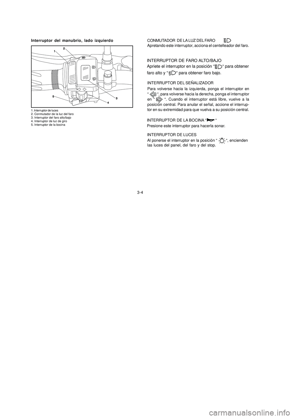 YAMAHA YBR125 2007 Manuale de Empleo (in Spanish) Interruptor del manubrio, lado izquierdo
1. Interruptor de luces
2. Conmutador de la luz del faro
3. Interruptor del faro alto/bajo
4. Interruptor de luz de giro
5. Interruptor de la bocina
INTERRUPTO YAMAHA YBR125 2007 Manuale de Empleo (in Spanish) Interruptor del manubrio, lado izquierdo
1. Interruptor de luces
2. Conmutador de la luz del faro
3. Interruptor del faro alto/bajo
4. Interruptor de luz de giro
5. Interruptor de la bocina
INTERRUPTO