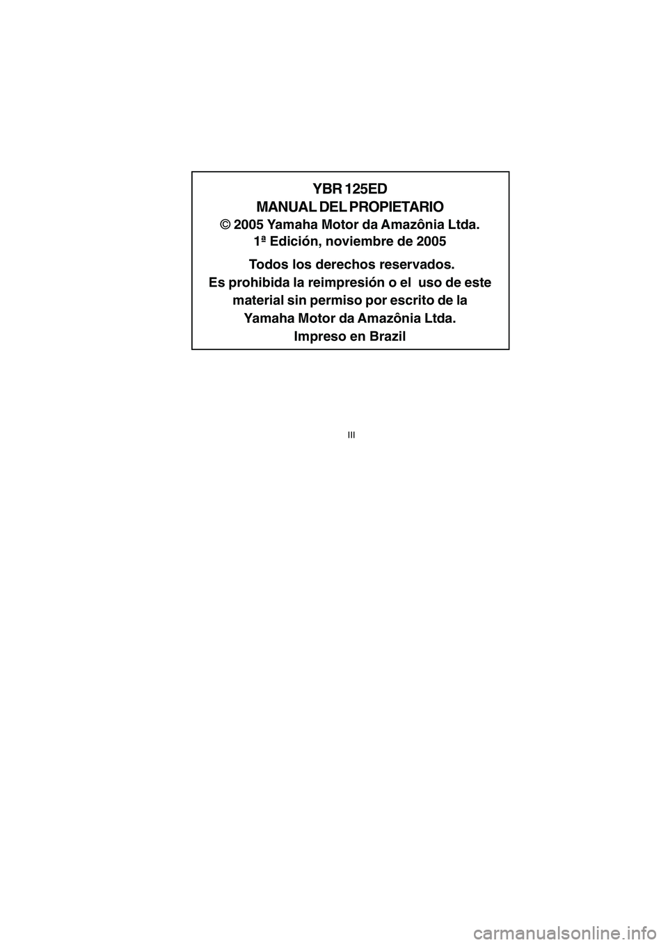 YAMAHA YBR125 2007  Manuale de Empleo (in Spanish) YBR 125ED
MANUAL DEL PROPIETARIO
©  2005 Yamaha Motor da Amazônia Ltda.
1ª Edición, noviembre de 2005
 Todos los derechos reservados.
Es prohibida la reimpresión o el  uso de este material sin pe