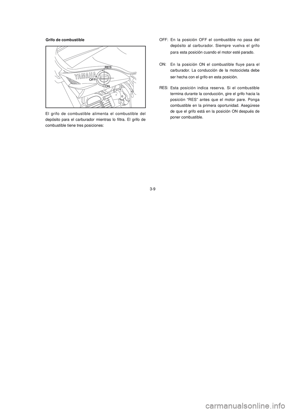 YAMAHA YBR125 2007  Manuale de Empleo (in Spanish) Grifo de combustible
3-9OFF: En la 
posición OFF el combustible no pasa del
depósito al carburador. Siempre vuelva el grifo
para esta posición cuando el motor esté parado.
ON:
RES:
El grifo de com