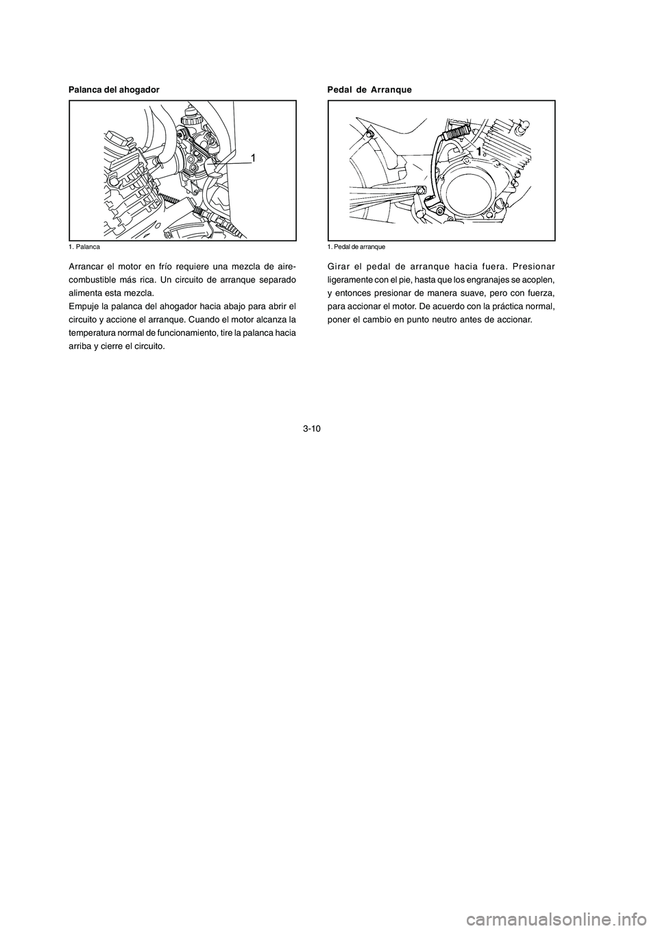 YAMAHA YBR125 2007  Manuale de Empleo (in Spanish) 3-10
Arrancar el motor en frío requiere una mezcla de aire-
combustible más rica. Un circuito de arranque separado
alimenta esta mezcla.
Empuje la palanca del ahogador hacia abajo para abrir el
circ