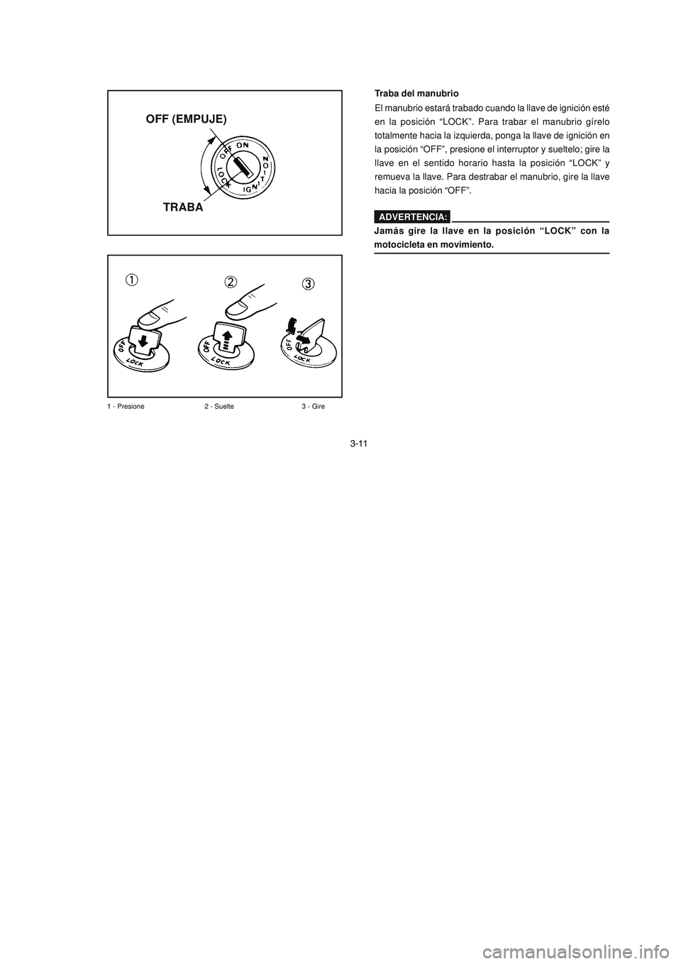 YAMAHA YBR125 2007  Manuale de Empleo (in Spanish) 3-11
1 - Presione 2 - Suelte 3 - Gire
Traba del manubrio
El manubrio estará trabado cuando la llave de ignición esté
en la posición “LOCK”. Para trabar el manubrio gírelo
totalmente hacia la 