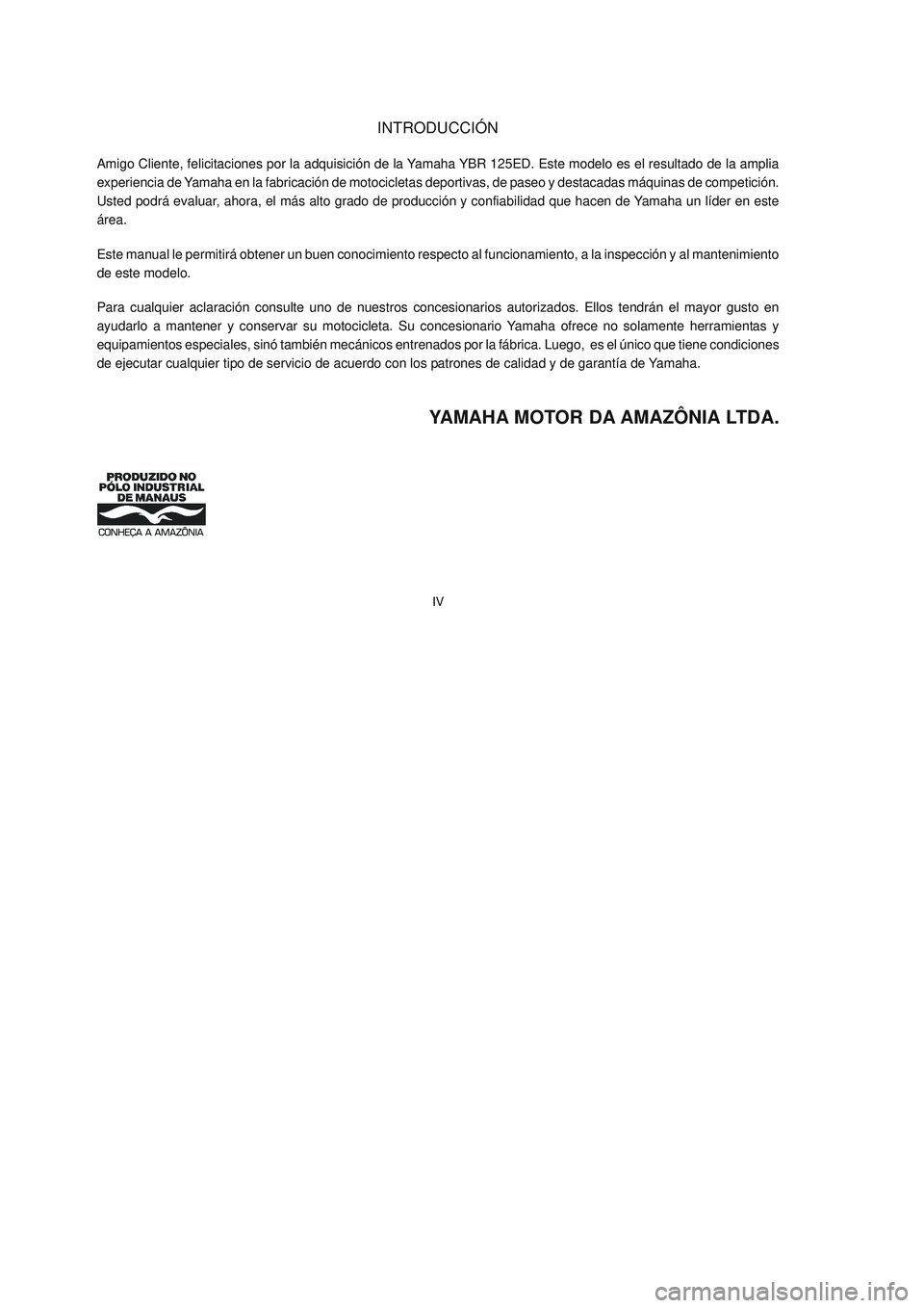 YAMAHA YBR125 2007  Manuale de Empleo (in Spanish) IV
YAMAHA MOTOR DA AMAZÔNIA LTDA.
Amigo Cliente, felicitaciones por la adquisición de la Yamaha YBR 125ED. Este modelo es el resultado de la amplia
experiencia de Yamaha en la fabricación de motoci