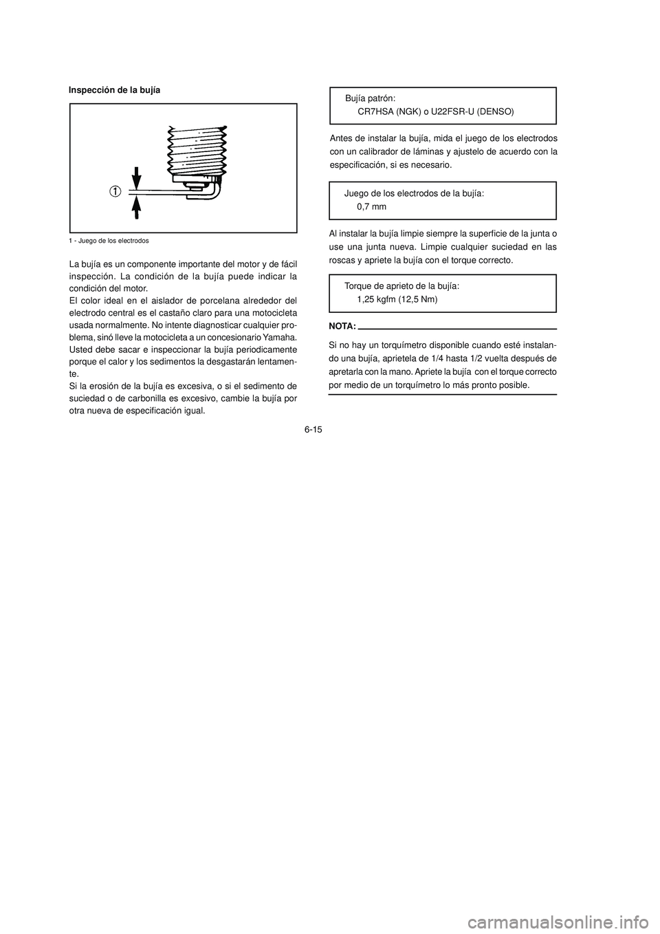 YAMAHA YBR125 2007 Manuale de Empleo (in Spanish) 6-15
1 - Juego de los electrodos
Inspección de la bujía
La bujía es un componente importante del motor y de fácil
inspección. La condición de la bujía puede indicar la
condición del motor.
El YAMAHA YBR125 2007 Manuale de Empleo (in Spanish) 6-15
1 - Juego de los electrodos
Inspección de la bujía
La bujía es un componente importante del motor y de fácil
inspección. La condición de la bujía puede indicar la
condición del motor.
El