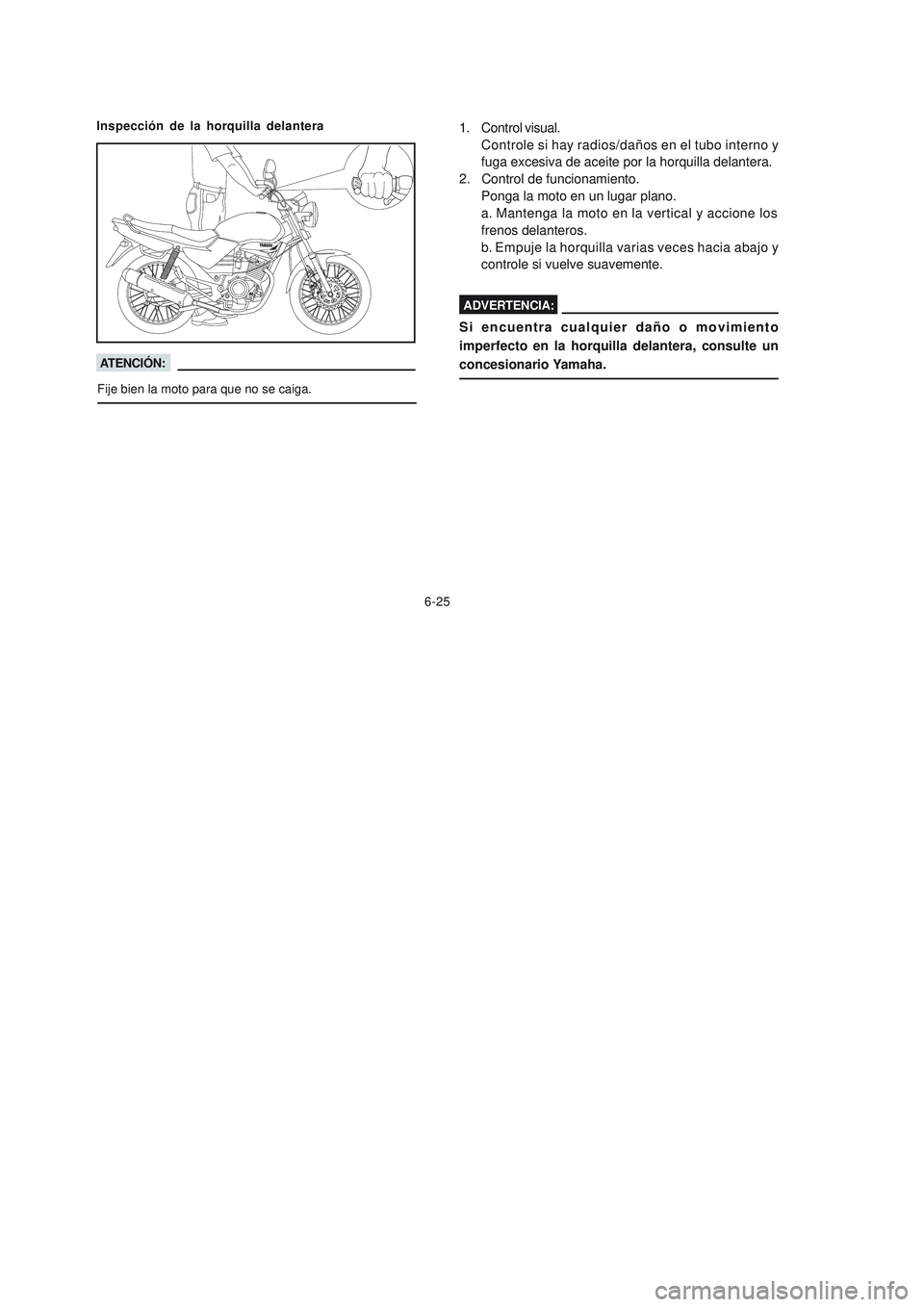 YAMAHA YBR125 2007 Manuale de Empleo (in Spanish) 6-25
Inspección de la horquilla delantera
1. Control visual.
Controle si hay radios/daños en el tubo interno y
fuga excesiva de aceite por la horquilla delantera.
2. Control de funcionamiento. Ponga YAMAHA YBR125 2007 Manuale de Empleo (in Spanish) 6-25
Inspección de la horquilla delantera
1. Control visual.
Controle si hay radios/daños en el tubo interno y
fuga excesiva de aceite por la horquilla delantera.
2. Control de funcionamiento. Ponga