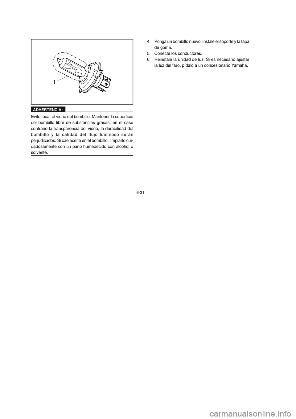 YAMAHA YBR125 2007 Manuale de Empleo (in Spanish) 6-31
4.
5.
6.
ADVERTENCIA:
Evite tocar el vidrio del bombillo. Mantener la superficie
del bombillo libre de substancias grasas, en el caso
contrario la transparencia del vidrio, la durabilidad del
bom YAMAHA YBR125 2007 Manuale de Empleo (in Spanish) 6-31
4.
5.
6.
ADVERTENCIA:
Evite tocar el vidrio del bombillo. Mantener la superficie
del bombillo libre de substancias grasas, en el caso
contrario la transparencia del vidrio, la durabilidad del
bom