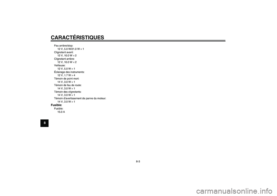 YAMAHA YBR125 2007 Notices Demploi (in French) CARACTÉRISTIQUES
8-3
8
Feu arrière/stop:
12 V, 5.0 W/21.0 W × 1
Clignotant avant:
12 V, 10.0 W × 2
Clignotant arrière:
12 V, 10.0 W × 2
Veilleuse:
12 V, 5.0 W × 1
Éclairage des instruments:
12 YAMAHA YBR125 2007 Notices Demploi (in French) CARACTÉRISTIQUES
8-3
8
Feu arrière/stop:
12 V, 5.0 W/21.0 W × 1
Clignotant avant:
12 V, 10.0 W × 2
Clignotant arrière:
12 V, 10.0 W × 2
Veilleuse:
12 V, 5.0 W × 1
Éclairage des instruments:
12