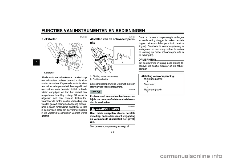 YAMAHA YBR125 2007  Instructieboekje (in Dutch) FUNCTIES VAN INSTRUMENTEN EN BEDIENINGEN
3-8
3
DAU43150
Kickstarter Als de motor na indrukken van de startknop
niet wil starten, probeer dan m.b.v. de kick-
starter te starten. Klap om de motor te sta