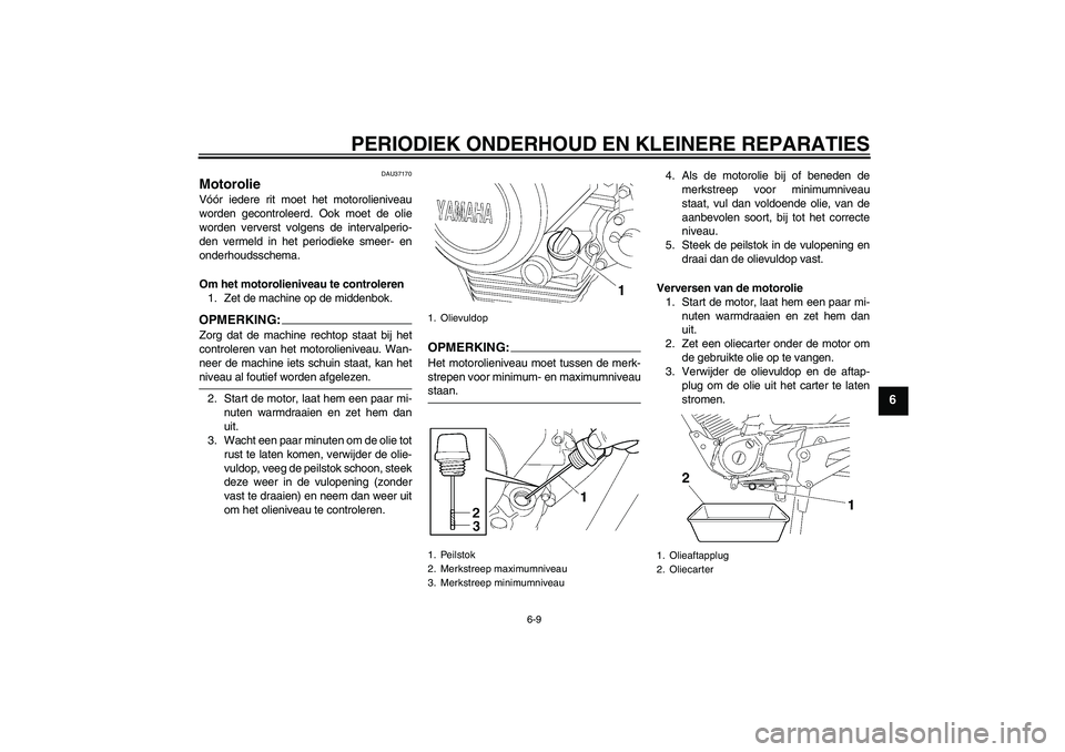 YAMAHA YBR125 2007  Instructieboekje (in Dutch) PERIODIEK ONDERHOUD EN KLEINERE REPARATIES
6-9
6
DAU37170
Motorolie Vóór iedere rit moet het motorolieniveau
worden gecontroleerd. Ook moet de olie
worden ververst volgens de intervalperio-
den verm