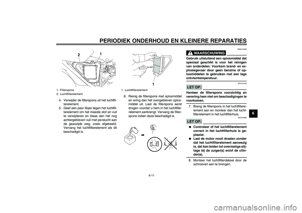 YAMAHA YBR125 2007  Instructieboekje (in Dutch) PERIODIEK ONDERHOUD EN KLEINERE REPARATIES
6-11
6
4. Verwijder de filterspons uit het luchtfil-
terelement.
5. Geef een paar tikjes tegen het luchtfil-
terelement om het meeste stof en vuil
te verwijd