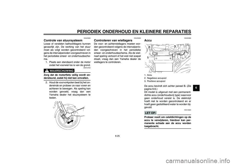 YAMAHA YBR125 2007  Instructieboekje (in Dutch) PERIODIEK ONDERHOUD EN KLEINERE REPARATIES
6-25
6
DAU23280
Controle van stuursysteem Losse of versleten balhoofdlagers kunnen
gevaarlijk zijn. De werking van het stuur
moet als volgt worden gecontrole