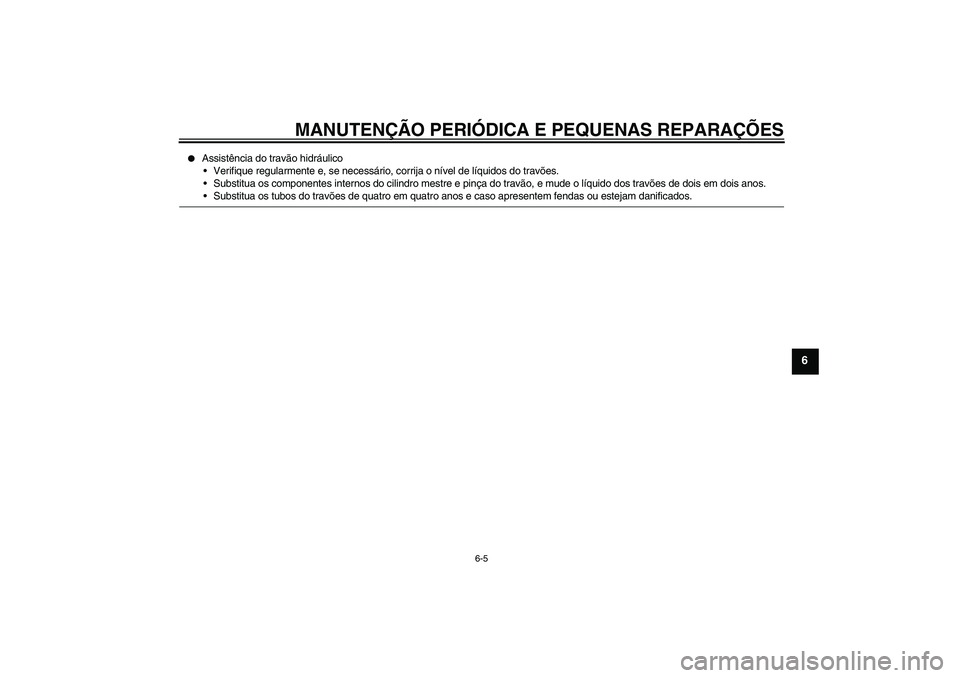 YAMAHA YBR125 2007  Manual de utilização (in Portuguese) MANUTENÇÃO PERIÓDICA E PEQUENAS REPARAÇÕES
6-5
6

Assistência do travão hidráulico
Verifique regularmente e, se necessário, corrija o nível de líquidos do travões.
Substitua os componen