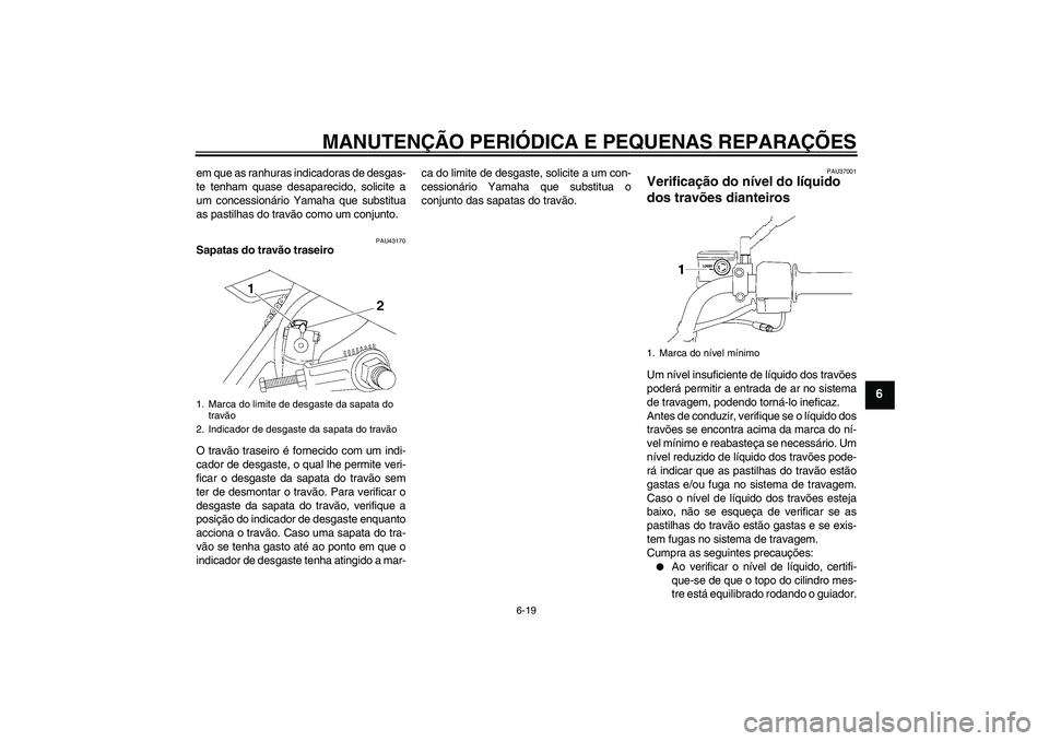 YAMAHA YBR125 2007  Manual de utilização (in Portuguese) MANUTENÇÃO PERIÓDICA E PEQUENAS REPARAÇÕES
6-19
6
em que as ranhuras indicadoras de desgas-
te tenham quase desaparecido, solicite a
um concessionário Yamaha que substitua
as pastilhas do travã